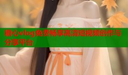 糖心vlog免费畅享高清短视频创作与分享平台