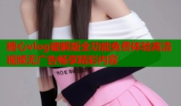糖心vlog破解版全功能免费体验高清视频无广告畅享精彩内容