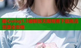 糖心vlog1.3破解版无限观看下载高清资源全攻略