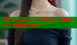 糖心vlog汅sol：记录生活，分享快乐，视频创作平台