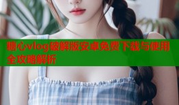 糖心vlog破解版安卓免费下载与使用全攻略解析