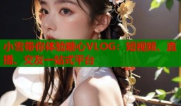 小雪带你体验糖心VLOG：短视频、直播、交友一站式平台