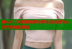 糖心VLOG娜娜独家分享生活点滴与心灵疗愈精彩瞬间