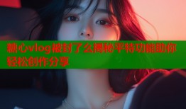 糖心vlog被封了么揭秘平特功能助你轻松创作分享