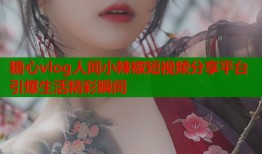 糖心vlog人间小辣椒短视频分享平台引爆生活精彩瞬间