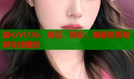 糖心VLOG、麻豆、精东：海量免费视频在线播放