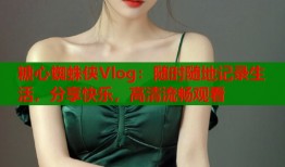 糖心蜘蛛侠Vlog：随时随地记录生活，分享快乐，高清流畅观看