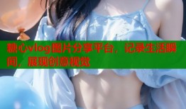 糖心vlog图片分享平台，记录生活瞬间，展现创意视觉