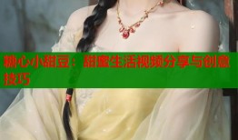 糖心小甜豆：甜蜜生活视频分享与创意技巧