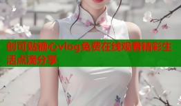 创可贴糖心vlog免费在线观看精彩生活点滴分享