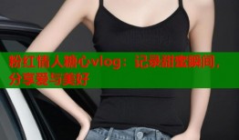 粉红情人糖心vlog：记录甜蜜瞬间，分享爱与美好
