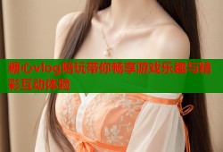 糖心vlog陪玩带你畅享游戏乐趣与精彩互动体验
