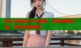 糖心兑换码2024最新，快速领取奖励，轻松兑换优惠