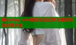 糖心vlog com精彩生活记录与美好时光分享大全