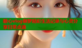 糖心vlog御梦精彩生活记录与心灵分享日常点滴