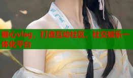 糖心vlag，打造互动社区，社交娱乐一体化平台