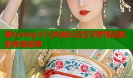 糖心vlog十八岁成长记忆与梦想启航的青春故事