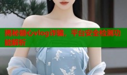 揭秘糖心vlog诈骗，平台安全检测功能解析