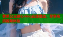 香菜公主糖心vlog在线播放，尽享高清视频体验
