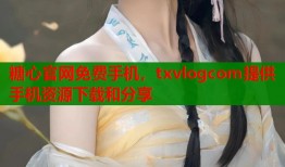 糖心官网免费手机，txvlogcom提供手机资源下载和分享