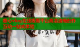 糖心vlog在线观看平台高清流畅创作互动一站式体验