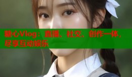 糖心Vlog：直播、社交、创作一体，尽享互动娱乐
