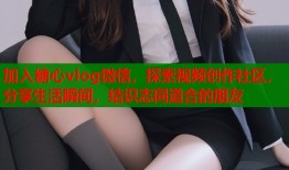 加入糖心vlog微信，探索视频创作社区，分享生活瞬间，结识志同道合的朋友
