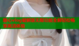 糖心vlog破解版无限功能全解轻松畅享高清体验