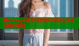 糖心vlog小桃不惊醒教你轻松记录生活精彩瞬间