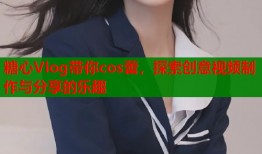 糖心Vlog带你cos蕾，探索创意视频制作与分享的乐趣