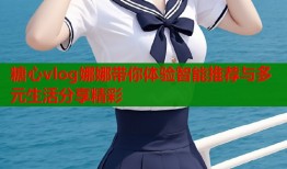 糖心vlog娜娜带你体验智能推荐与多元生活分享精彩