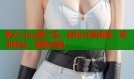 糖心vlog推广码，轻松分享视频，吸引粉丝，赚取奖励