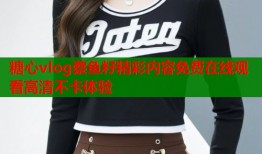 糖心vlog蔡鱼籽精彩内容免费在线观看高清不卡体验
