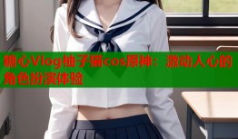 糖心Vlog柚子猫cos原神：激动人心的角色扮演体验