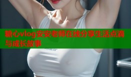 糖心vlog安安老师在线分享生活点滴与成长故事