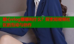 糖心vlog娜娜叫什么？探索短视频社区的互动与创作