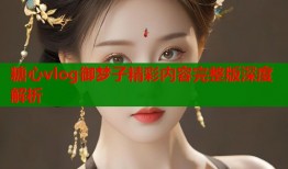 糖心vlog御梦子精彩内容完整版深度解析