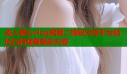 成人糖心vlog视频二维码分享平台轻松扫码观看精彩内容