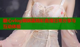 糖心vlog锅锅酱精彩直播日常分享与互动体验