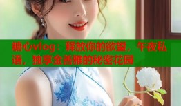 糖心vlog：释放你的欲望，午夜私语，独享金善雅的秘密花园