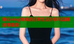 糖心vlog兔兔的日常生活分享与温暖故事集锦