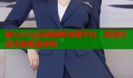 糖心vlog玩偶姐姐专属平台，高清内容无限畅享体验