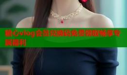糖心vlog会员兑换码免费领取畅享专属福利