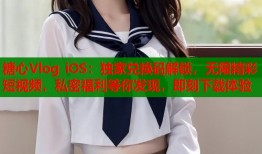 糖心Vlog iOS：独家兑换码解锁，无限精彩短视频，私密福利等你发现，即刻下载体验