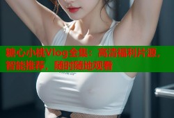 糖心小桃Vlog全集：高清福利片源，智能推荐，随时随地观看