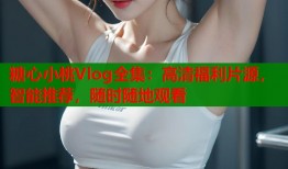 糖心小桃Vlog全集：高清福利片源，智能推荐，随时随地观看