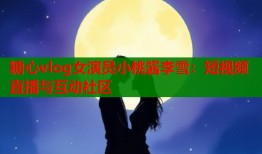 糖心vlog女演员小桃酱李雪：短视频直播与互动社区