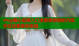 vlog糖心官网入口全新体验精彩内容尽在这里等你发现