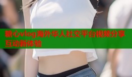 糖心vlog海外华人社交平台视频分享互动新体验