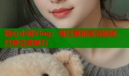 糖心小桃Vlog：每日更新高清视频，打造完美魅力